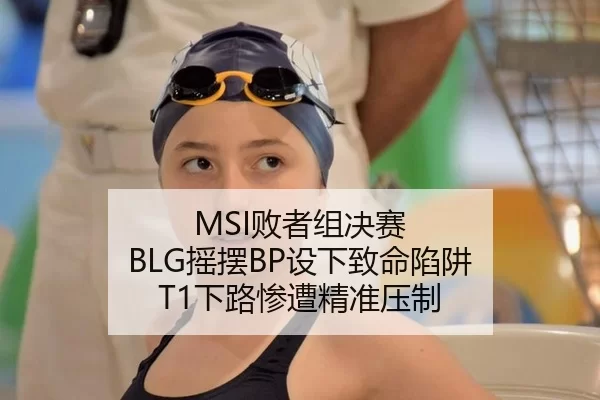MSI败者组决赛 BLG摇摆BP设下致命陷阱 T1下路惨遭精准压制
